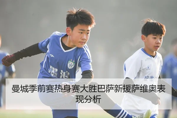 曼城季前赛热身赛大胜巴萨新援萨维奥表现分析